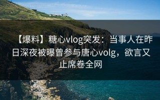 【爆料】糖心vlog突发：当事人在昨日深夜被曝曾参与唐心volg，欲言又止席卷全网