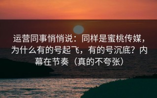 运营同事悄悄说：同样是蜜桃传媒，为什么有的号起飞，有的号沉底？内幕在节奏（真的不夸张）