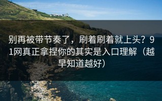 别再被带节奏了，刷着刷着就上头？91网真正拿捏你的其实是入口理解（越早知道越好）