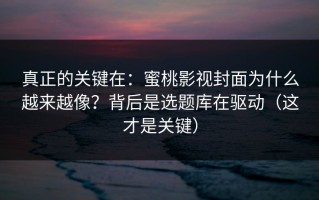 真正的关键在：蜜桃影视封面为什么越来越像？背后是选题库在驱动（这才是关键）