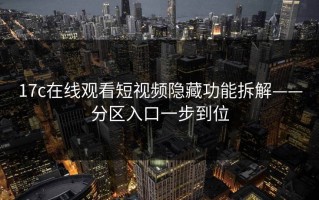 17c在线观看短视频隐藏功能拆解——分区入口一步到位
