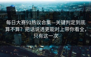 每日大赛91热议合集—关键判定到底算不算？把话说透更能对上带你看全，只有这一次