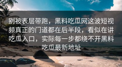 别被表层带跑，黑料吃瓜网这波短视频真正的门道都在后半段，看似在讲吃瓜入口，实际每一步都绕不开黑料吃瓜最新地址