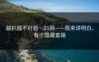 越扒越不对劲 · 91网——我来讲明白，有个隐藏套路