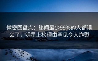 微密圈盘点：秘闻最少99%的人都误会了，明星上榜理由罕见令人炸裂