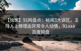 【独家】91网盘点：秘闻3大误区，主持人上榜理由异常令人动情，91aaa 百度网盘