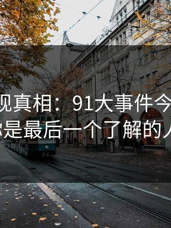 意外发现真相：91大事件今晚刷屏，你是最后一个了解的人！