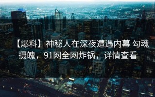【爆料】神秘人在深夜遭遇内幕 勾魂摄魄，91网全网炸锅，详情查看