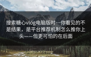 搜索糖心vlog电脑版时…你看见的不是结果，是平台推荐机制怎么推你上头——但更可怕的在后面