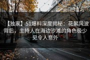 【独家】51爆料深度揭秘：花絮风波背后，主持人在海边沙滩的角色极少见令人意外