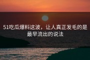 51吃瓜爆料这波，让人真正发毛的是最早流出的说法