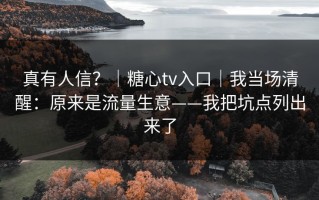 真有人信？｜糖心tv入口｜我当场清醒：原来是流量生意——我把坑点列出来了