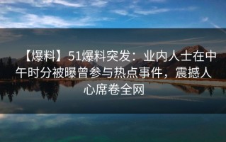 【爆料】51爆料突发：业内人士在中午时分被曝曾参与热点事件，震撼人心席卷全网