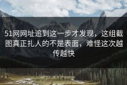 51网网址追到这一步才发现，这组截图真正扎人的不是表面，难怪这次越传越快