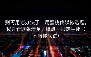 别再用老办法了：用蜜桃传媒做选题，我只看这张清单：爆点一眼定生死（不服你来试）