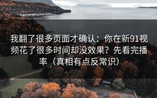 我翻了很多页面才确认：你在新91视频花了很多时间却没效果？先看完播率（真相有点反常识）