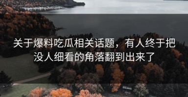 关于爆料吃瓜相关话题，有人终于把没人细看的角落翻到出来了