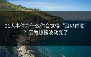 91大事件为什么你会觉得“没以前顺”？因为热榜波动变了