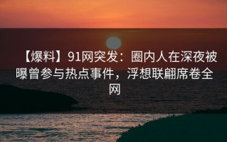 【爆料】91网突发：圈内人在深夜被曝曾参与热点事件，浮想联翩席卷全网
