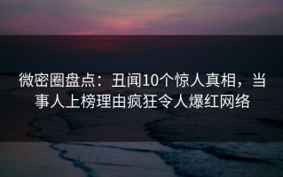 微密圈盘点：丑闻10个惊人真相，当事人上榜理由疯狂令人爆红网络
