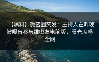 【爆料】微密圈突发：主持人在昨晚被曝曾参与维密友电脑版，曝光席卷全网