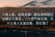 少有人提，但很关键：新91视频越往后越让人发凉，一下把气氛拉满，为什么有人反复回看，现在懂了