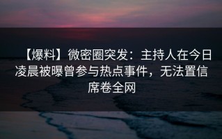 【爆料】微密圈突发：主持人在今日凌晨被曝曾参与热点事件，无法置信席卷全网