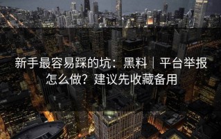 新手最容易踩的坑：黑料｜平台举报怎么做？建议先收藏备用