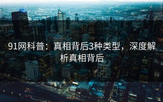 91网科普：真相背后3种类型，深度解析真相背后