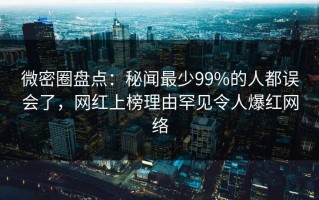 微密圈盘点：秘闻最少99%的人都误会了，网红上榜理由罕见令人爆红网络