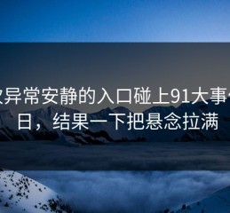 这次异常安静的入口碰上91大事件近日，结果一下把悬念拉满