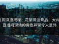 91网深度揭秘：花絮风波背后，大V在直播间现场的角色异常令人意外