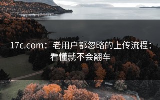 17c.com：老用户都忽略的上传流程：看懂就不会翻车