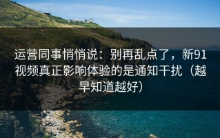 运营同事悄悄说：别再乱点了，新91视频真正影响体验的是通知干扰（越早知道越好）