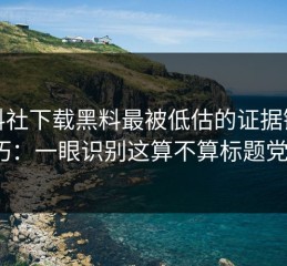 黑料社下载黑料最被低估的证据链技巧：一眼识别这算不算标题党？