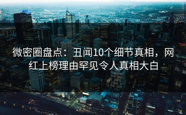 微密圈盘点：丑闻10个细节真相，网红上榜理由罕见令人真相大白-第1张图片-麻豆传媒全景档案