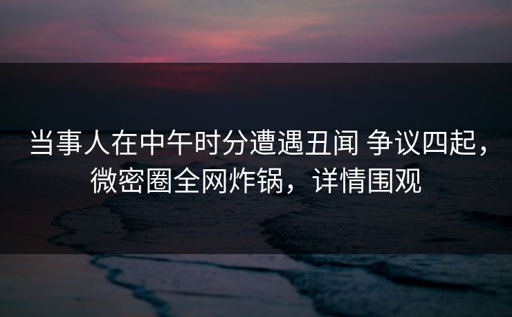 当事人在中午时分遭遇丑闻 争议四起,微密圈全网炸锅,详情围观-第1张图片-麻豆传媒全景档案 当事人在中午时分遭遇丑闻 争议四起,微密圈全网炸锅,详情围观-第1张图片-麻豆传媒全景档案