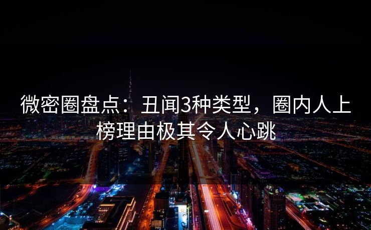 微密圈盘点：丑闻3种类型，圈内人上榜理由极其令人心跳-第1张图片-麻豆传媒全景档案