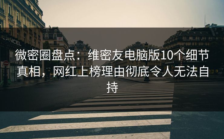 微密圈盘点：维密友电脑版10个细节真相，网红上榜理由彻底令人无法自持-第1张图片-麻豆传媒全景档案