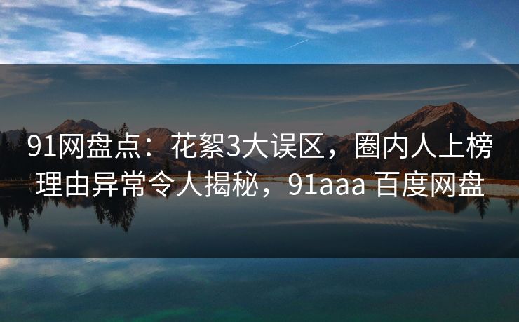 91网盘点：花絮3大误区，圈内人上榜理由异常令人揭秘，91aaa 百度网盘-第1张图片-麻豆传媒全景档案