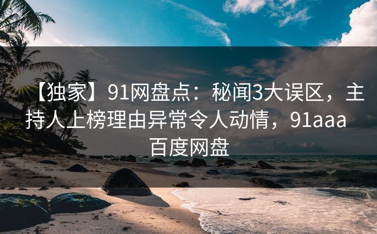 【独家】91网盘点：秘闻3大误区，主持人上榜理由异常令人动情，91aaa 百度网盘-第1张图片-麻豆传媒全景档案