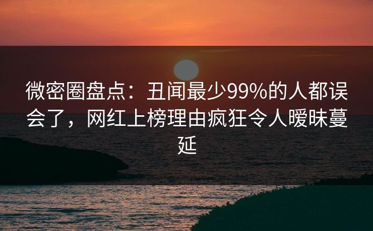 微密圈盘点：丑闻最少99%的人都误会了，网红上榜理由疯狂令人暧昧蔓延-第1张图片-麻豆传媒全景档案