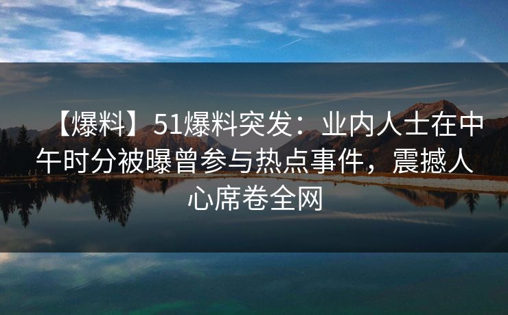 【爆料】51爆料突发:业内人士在中午时分被曝曾参与热点事件,震撼人心席卷全网-第1张图片-麻豆传媒全景档案 【爆料】51爆料突发:业内人士在中午时分被曝曾参与热点事件,震撼人心席卷全网-第1张图片-麻豆传媒全景档案