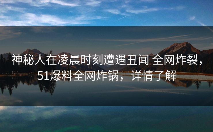 神秘人在凌晨时刻遭遇丑闻 全网炸裂,51爆料全网炸锅,详情了解-第1张图片-麻豆传媒全景档案 神秘人在凌晨时刻遭遇丑闻 全网炸裂,51爆料全网炸锅,详情了解-第1张图片-麻豆传媒全景档案
