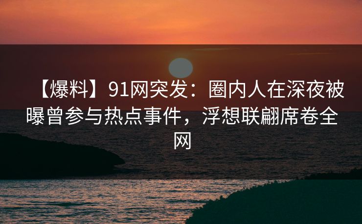 【爆料】91网突发：圈内人在深夜被曝曾参与热点事件，浮想联翩席卷全网-第1张图片-麻豆传媒全景档案