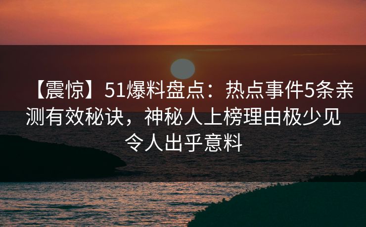【震惊】51爆料盘点：热点事件5条亲测有效秘诀，神秘人上榜理由极少见令人出乎意料-第1张图片-麻豆传媒全景档案