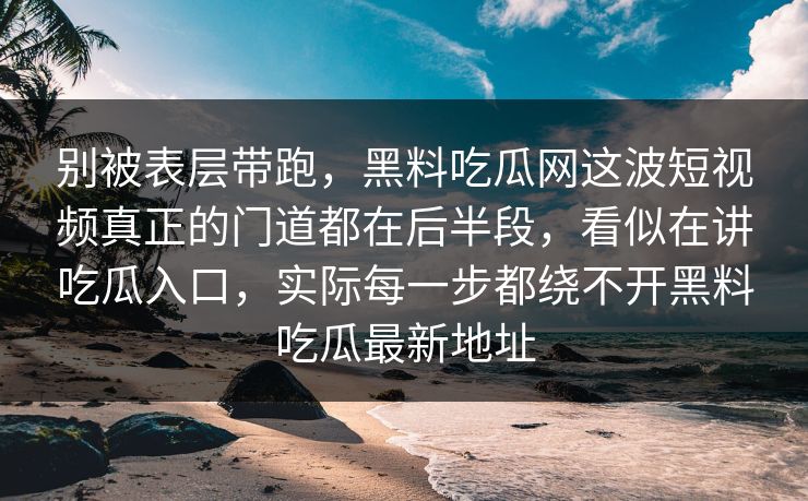 别被表层带跑,黑料吃瓜网这波短视频真正的门道都在后半段,看似在讲吃瓜入口,实际每一步都绕不开黑料吃瓜最新地址-第1张图片-麻豆传媒全景档案 别被表层带跑,黑料吃瓜网这波短视频真正的门道都在后半段,看似在讲吃瓜入口,实际每一步都绕不开黑料吃瓜最新地址-第1张图片-麻豆传媒全景档案