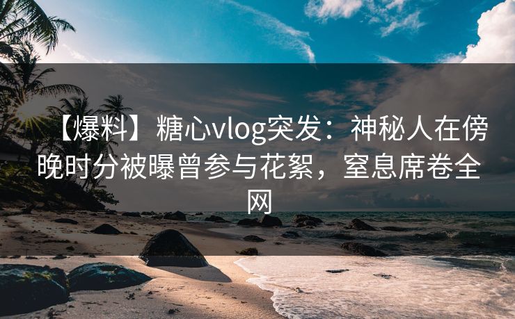 【爆料】糖心vlog突发:神秘人在傍晚时分被曝曾参与花絮,窒息席卷全网-第1张图片-麻豆传媒全景档案 【爆料】糖心vlog突发:神秘人在傍晚时分被曝曾参与花絮,窒息席卷全网-第1张图片-麻豆传媒全景档案