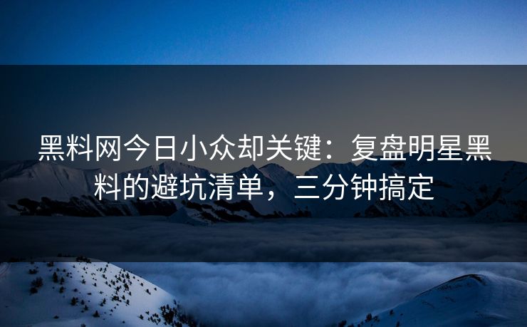 黑料网今日小众却关键：复盘明星黑料的避坑清单，三分钟搞定-第1张图片-麻豆传媒全景档案