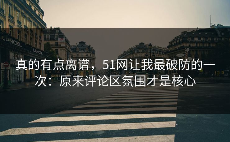 真的有点离谱,51网让我最破防的一次:原来评论区氛围才是核心-第1张图片-麻豆传媒全景档案 真的有点离谱,51网让我最破防的一次:原来评论区氛围才是核心-第1张图片-麻豆传媒全景档案